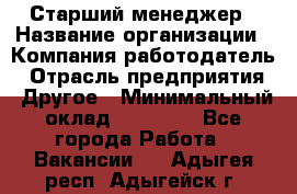 Старший менеджер › Название организации ­ Компания-работодатель › Отрасль предприятия ­ Другое › Минимальный оклад ­ 25 000 - Все города Работа » Вакансии   . Адыгея респ.,Адыгейск г.